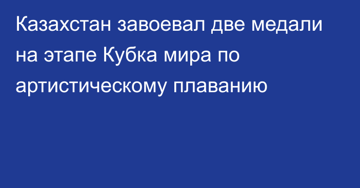 Казахстан завоевал две медали на этапе Кубка мира по артистическому плаванию