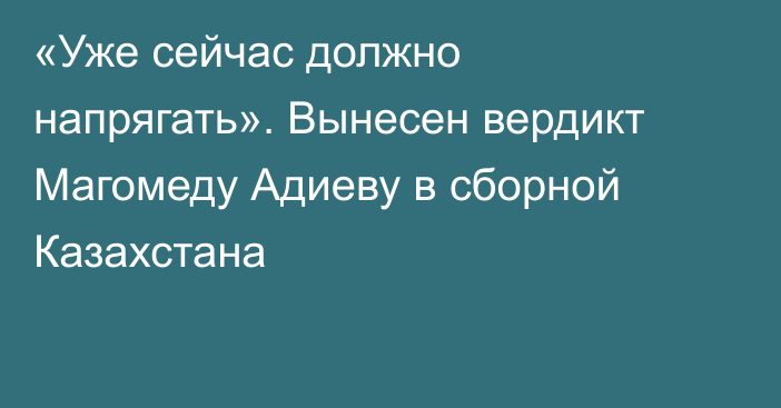 «Уже сейчас должно напрягать». Вынесен вердикт Магомеду Адиеву в сборной Казахстана