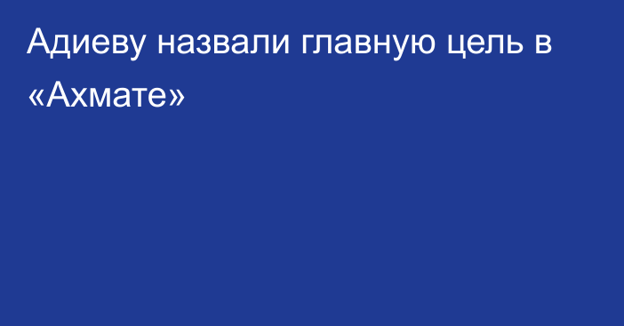 Адиеву назвали главную цель в «Ахмате»