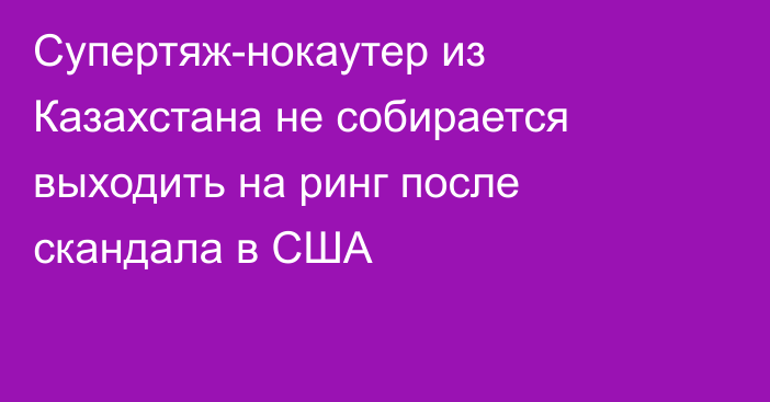 Супертяж-нокаутер из Казахстана не собирается выходить на ринг после скандала в США