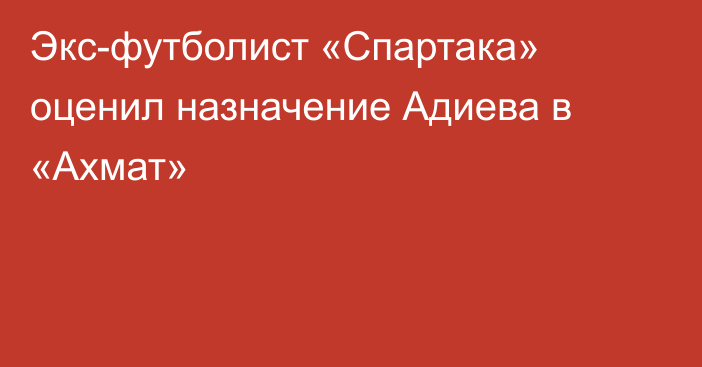 Экс-футболист «Спартака» оценил назначение Адиева в «Ахмат»