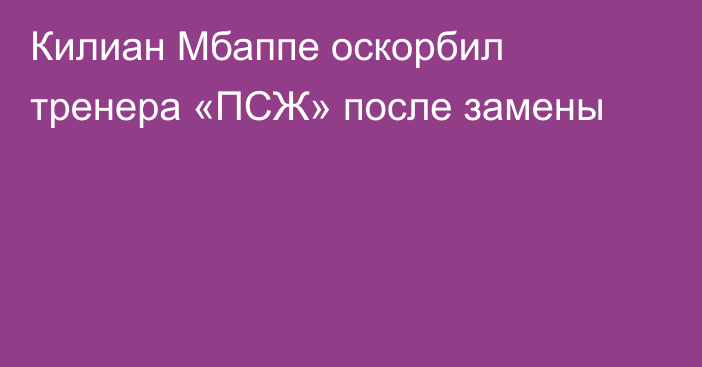 Килиан Мбаппе оскорбил тренера «ПСЖ» после замены