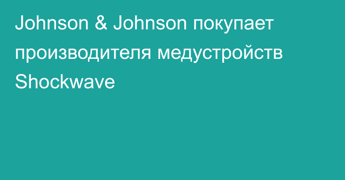 Johnson & Johnson покупает производителя медустройств Shockwave