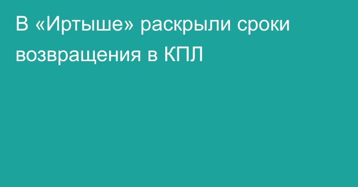 В «Иртыше» раскрыли сроки возвращения в КПЛ