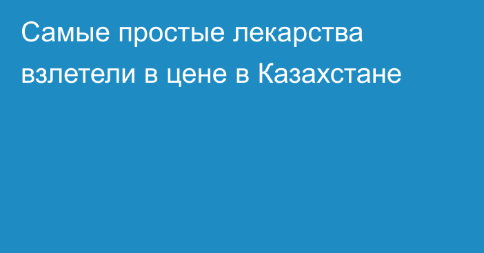 Самые простые лекарства взлетели в цене в Казахстане