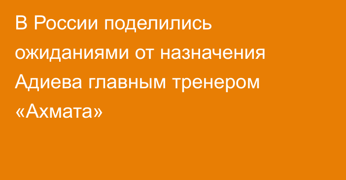 В России поделились ожиданиями от назначения Адиева главным тренером «Ахмата»