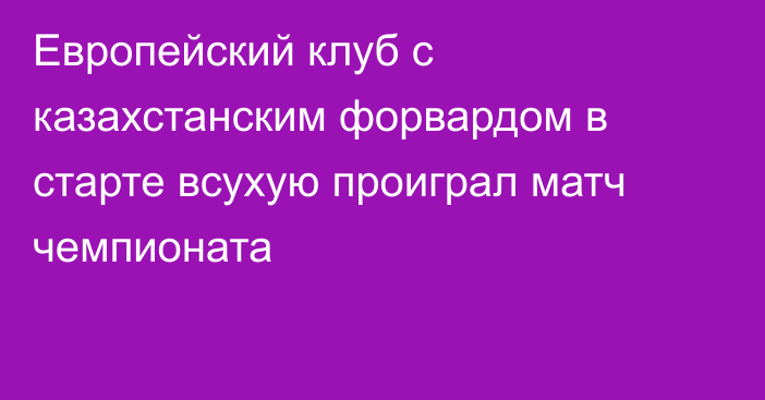 Европейский клуб с казахстанским форвардом в старте всухую проиграл матч чемпионата