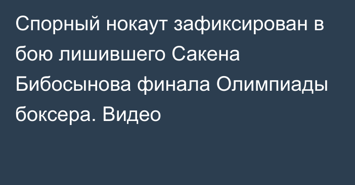 Спорный нокаут зафиксирован в бою лишившего Сакена Бибосынова финала Олимпиады боксера. Видео