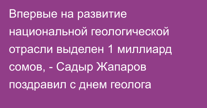 Впервые на развитие национальной геологической отрасли выделен 1 миллиард сомов, - Садыр Жапаров поздравил с днем геолога