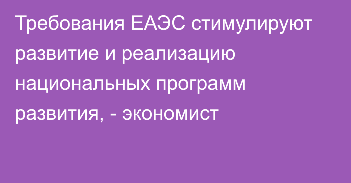 Требования ЕАЭС стимулируют развитие и реализацию национальных программ развития, - экономист 