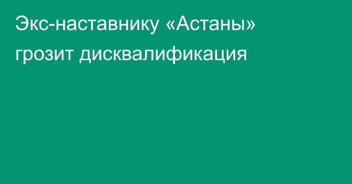 Экс-наставнику «Астаны» грозит дисквалификация