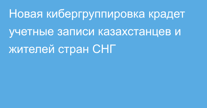 Новая кибергруппировка крадет учетные записи казахстанцев и жителей стран СНГ