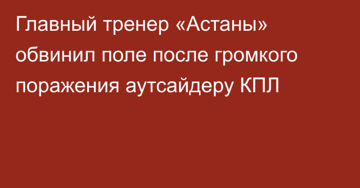 Главный тренер «Астаны» обвинил поле после громкого поражения аутсайдеру КПЛ