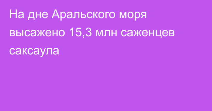 На дне Аральского моря высажено 15,3 млн саженцев саксаула