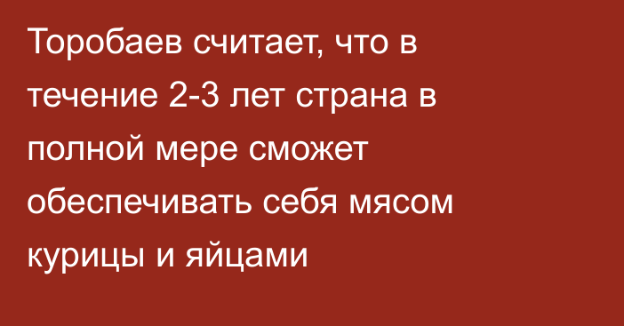 Торобаев считает, что в течение 2-3 лет страна в полной мере сможет обеспечивать себя мясом курицы и яйцами