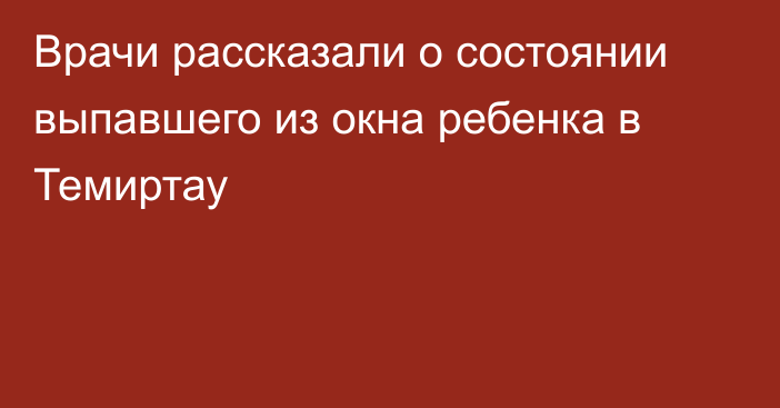 Врачи рассказали о состоянии выпавшего из окна ребенка в Темиртау