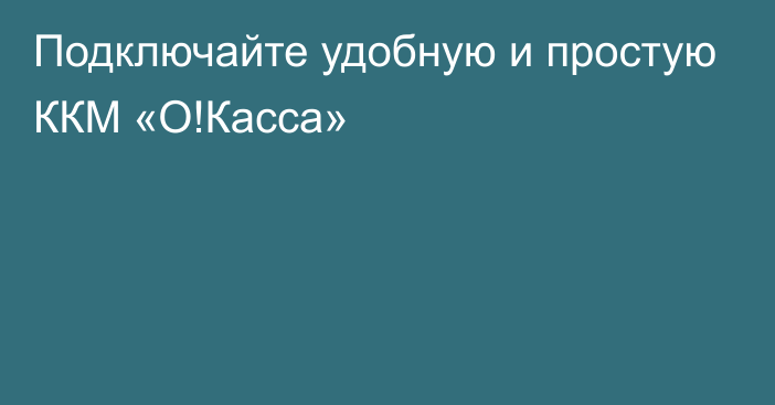 Подключайте удобную и простую ККМ «О!Касса»