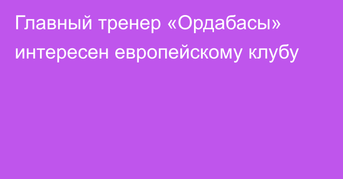 Главный тренер «Ордабасы» интересен европейскому клубу