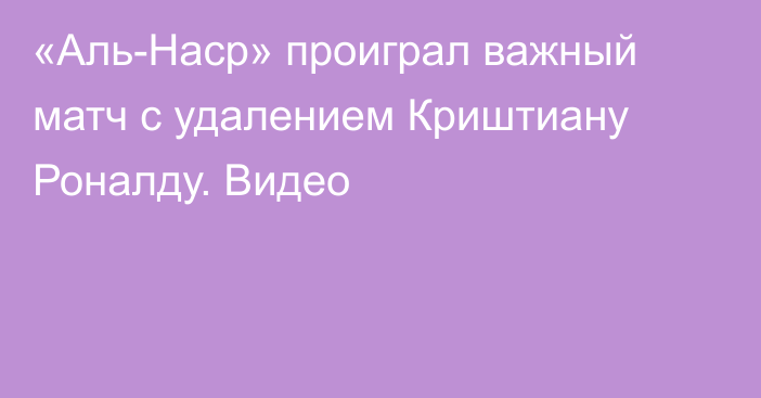 «Аль-Наср» проиграл важный матч с удалением Криштиану Роналду. Видео