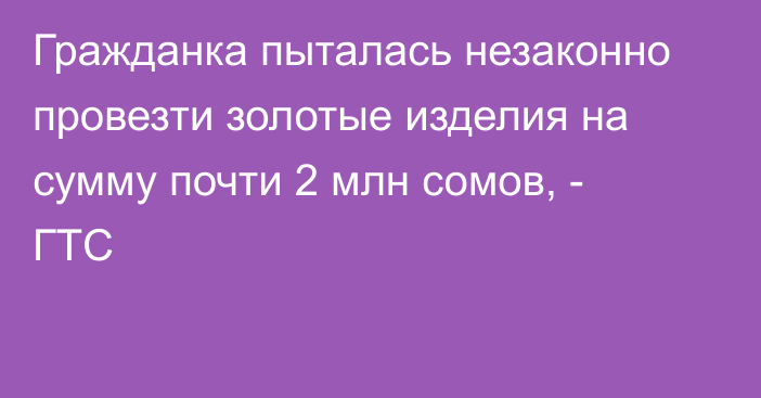 Гражданка пыталась незаконно провезти золотые изделия на сумму почти 2 млн сомов, - ГТС