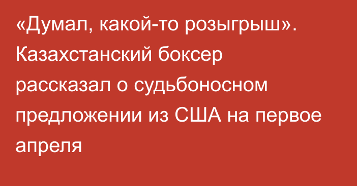 «Думал, какой-то розыгрыш». Казахстанский боксер рассказал о судьбоносном предложении из США на первое апреля