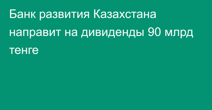 Банк развития Казахстана направит на дивиденды 90 млрд тенге