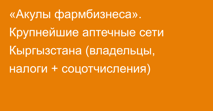 «Акулы фармбизнеса». Крупнейшие аптечные сети Кыргызстана (владельцы, налоги + соцотчисления)