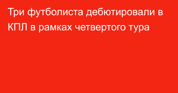 Три футболиста дебютировали в КПЛ в рамках четвертого тура