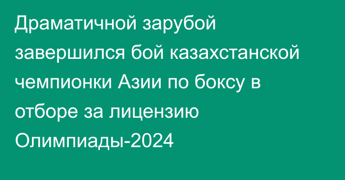 Драматичной зарубой завершился бой казахстанской чемпионки Азии по боксу в отборе за лицензию Олимпиады-2024