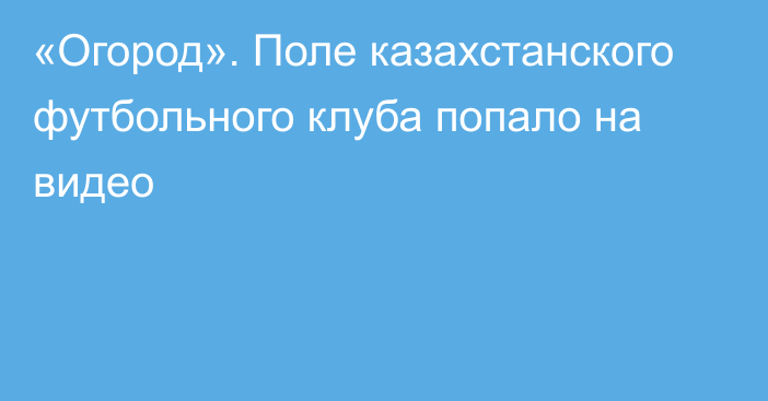 «Огород». Поле казахстанского футбольного клуба попало на видео