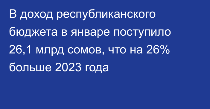 В доход республиканского бюджета в январе поступило 26,1 млрд сомов, что на 26% больше 2023 года