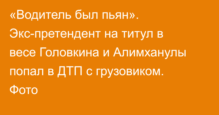 «Водитель был пьян». Экс-претендент на титул в весе Головкина и Алимханулы попал в ДТП с грузовиком. Фото