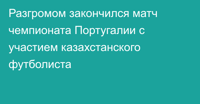 Разгромом закончился матч чемпионата Португалии с участием казахстанского футболиста