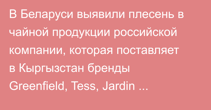 В Беларуси выявили плесень в чайной продукции российской компании, которая поставляет в Кыргызстан бренды Greenfield, Tess, Jardin «Жокей» и другие, - Коммерсантъ