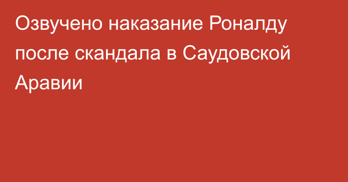 Озвучено наказание Роналду после скандала в Саудовской Аравии