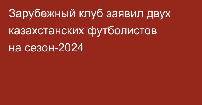 Зарубежный клуб заявил двух казахстанских футболистов на сезон-2024