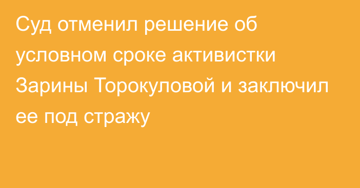 Суд отменил решение об условном сроке активистки Зарины Торокуловой и заключил ее под стражу