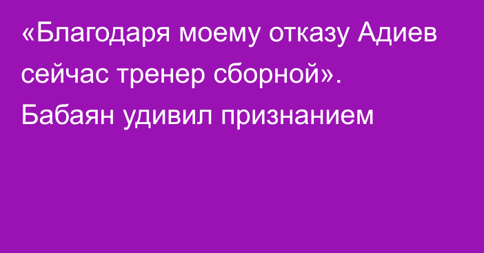 «Благодаря моему отказу Адиев сейчас тренер сборной». Бабаян удивил признанием