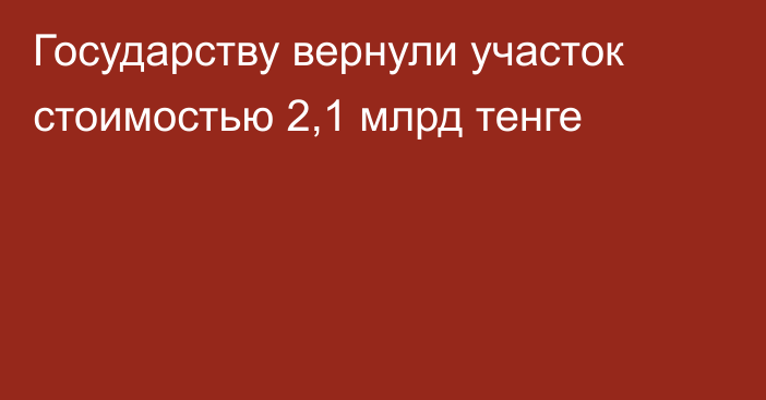 Государству вернули участок стоимостью 2,1 млрд тенге