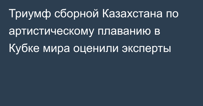 Триумф сборной Казахстана по артистическому плаванию в Кубке мира оценили эксперты