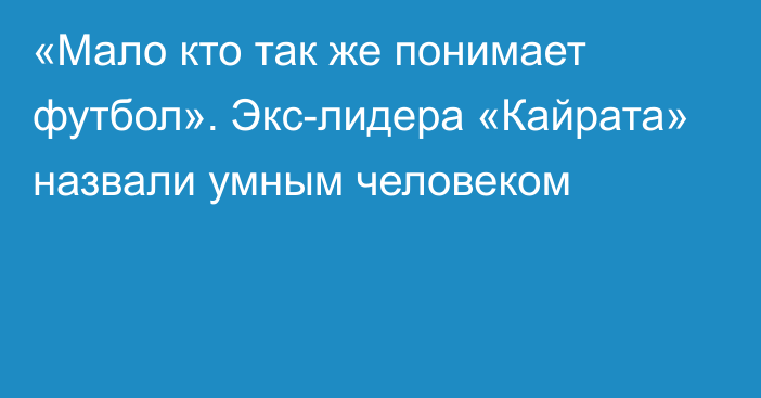 «Мало кто так же понимает футбол». Экс-лидера «Кайрата» назвали умным человеком