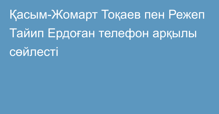 Қасым-Жомарт Тоқаев пен Режеп Тайип Ердоған телефон арқылы сөйлесті