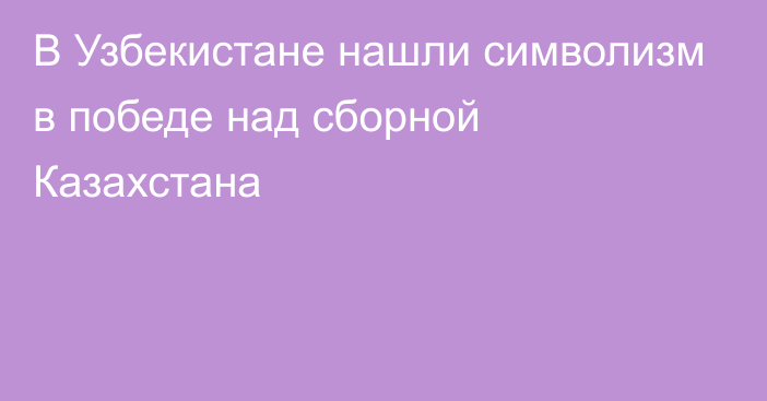 В Узбекистане нашли символизм в победе над сборной Казахстана