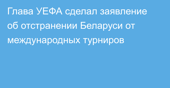 Глава УЕФА сделал заявление об отстранении Беларуси от международных турниров