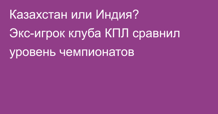 Казахстан или Индия? Экс-игрок клуба КПЛ сравнил уровень чемпионатов