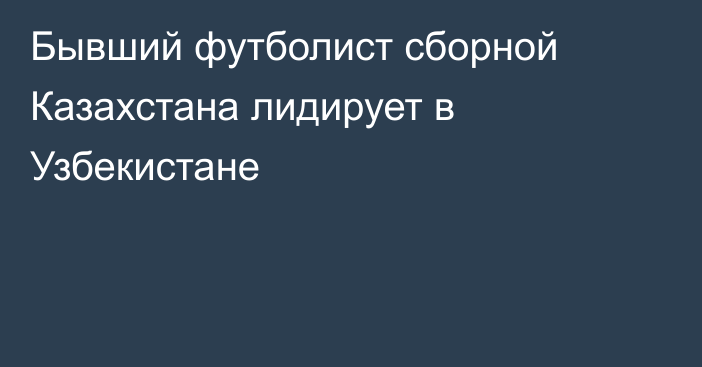 Бывший футболист сборной Казахстана лидирует в Узбекистане