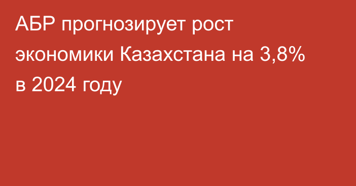 АБР прогнозирует рост экономики Казахстана на 3,8% в 2024 году