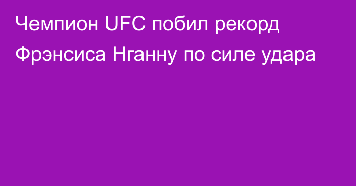 Чемпион UFC побил рекорд Фрэнсиса Нганну по силе удара