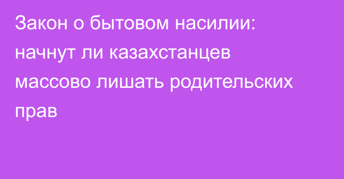 Закон о бытовом насилии: начнут ли казахстанцев массово лишать родительских прав