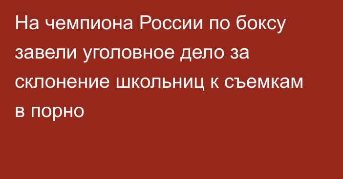 На чемпиона России по боксу завели уголовное дело за склонение школьниц к съемкам в порно